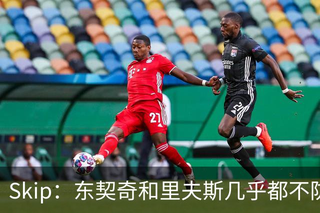 Skip：东契奇和里夫斯几乎都不防守 里夫斯真是尽力了&但总被点名